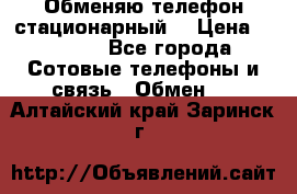 Обменяю телефон стационарный. › Цена ­ 1 500 - Все города Сотовые телефоны и связь » Обмен   . Алтайский край,Заринск г.